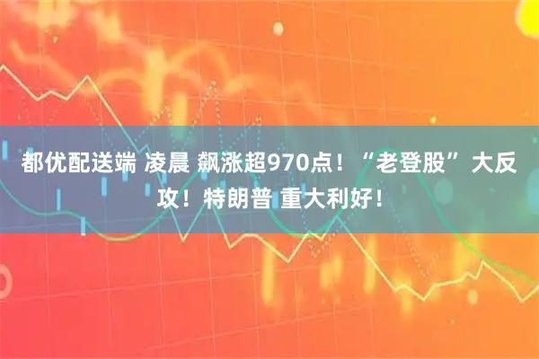 都优配送端 凌晨 飙涨超970点！“老登股” 大反攻！特朗普 重大利好！