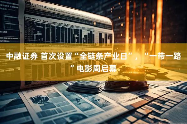 中融证券 首次设置“全链条产业日”，“一带一路”电影周启幕