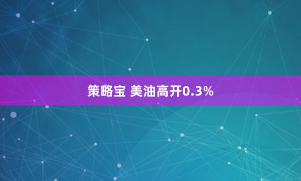 策略宝 美油高开0.3%
